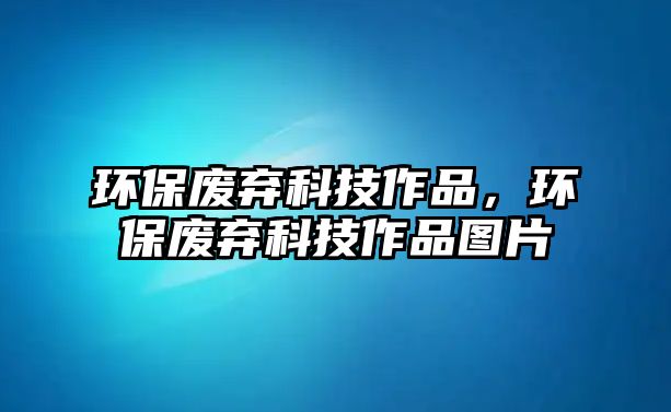 環(huán)保廢棄科技作品，環(huán)保廢棄科技作品圖片