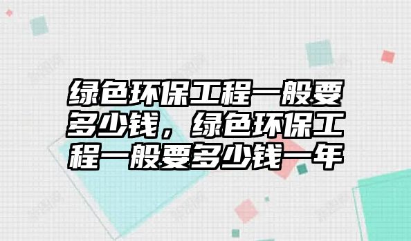 綠色環(huán)保工程一般要多少錢，綠色環(huán)保工程一般要多少錢一年