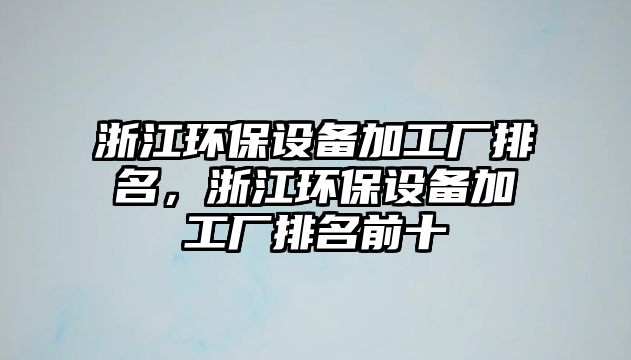 浙江環(huán)保設(shè)備加工廠排名，浙江環(huán)保設(shè)備加工廠排名前十