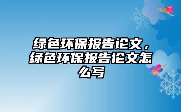 綠色環(huán)保報(bào)告論文，綠色環(huán)保報(bào)告論文怎么寫