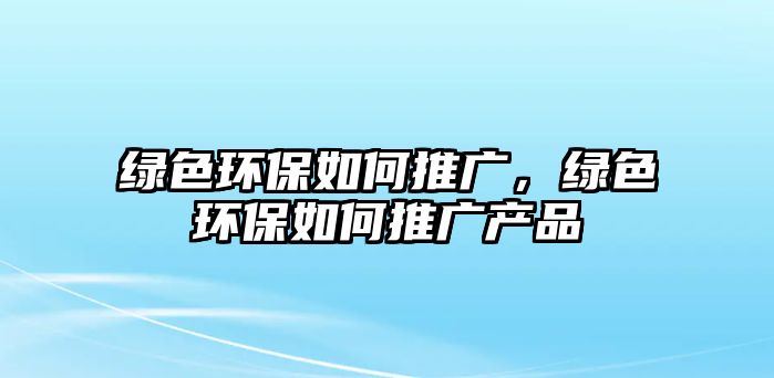 綠色環(huán)保如何推廣，綠色環(huán)保如何推廣產(chǎn)品