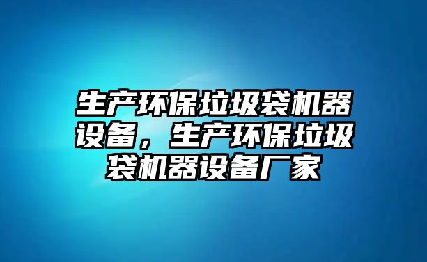 生產(chǎn)環(huán)保垃圾袋機(jī)器設(shè)備，生產(chǎn)環(huán)保垃圾袋機(jī)器設(shè)備廠家