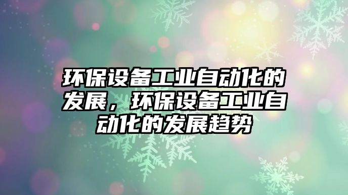 環(huán)保設備工業(yè)自動化的發(fā)展，環(huán)保設備工業(yè)自動化的發(fā)展趨勢