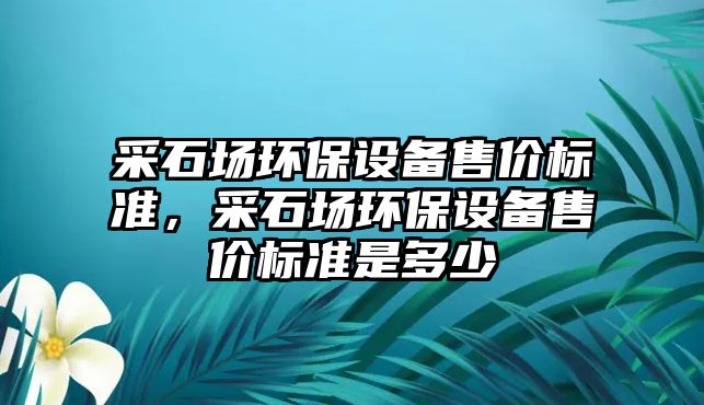 采石場環(huán)保設備售價標準，采石場環(huán)保設備售價標準是多少