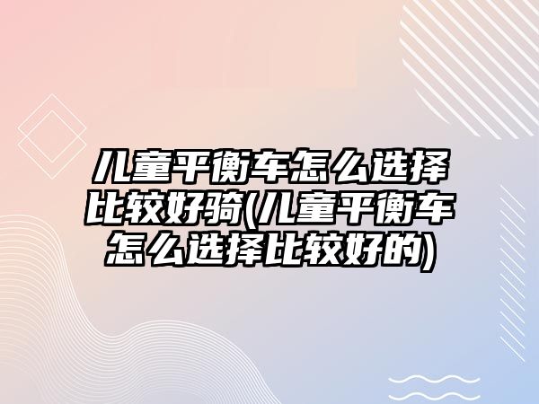 兒童平衡車怎么選擇比較好騎(兒童平衡車怎么選擇比較好的)