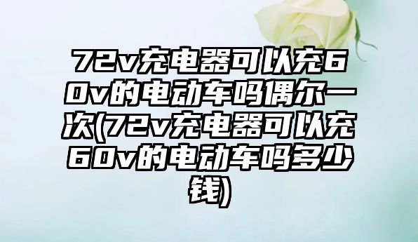 72v充電器可以充60v的電動車嗎偶爾一次(72v充電器可以充60v的電動車嗎多少錢)