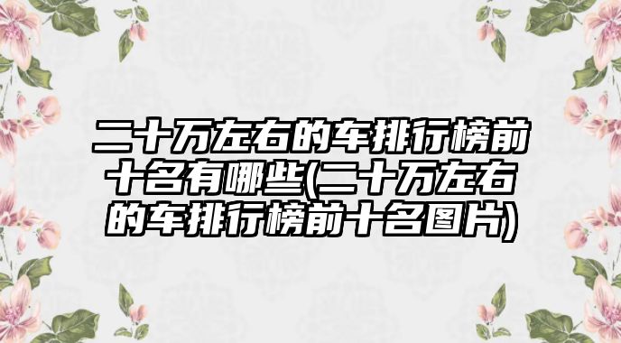 二十萬(wàn)左右的車排行榜前十名有哪些(二十萬(wàn)左右的車排行榜前十名圖片)