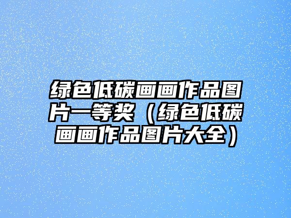 綠色低碳畫(huà)畫(huà)作品圖片一等獎(jiǎng)（綠色低碳畫(huà)畫(huà)作品圖片大全）