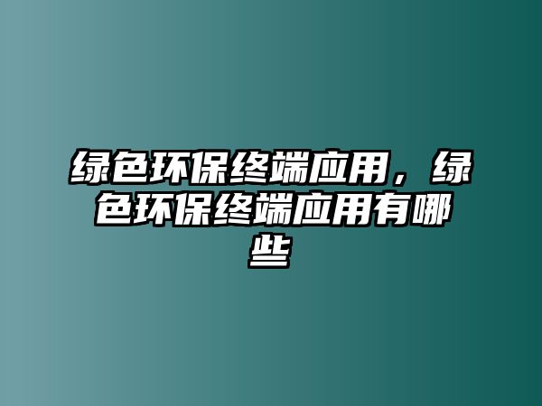 綠色環(huán)保終端應(yīng)用，綠色環(huán)保終端應(yīng)用有哪些