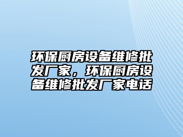 環(huán)保廚房設(shè)備維修批發(fā)廠家，環(huán)保廚房設(shè)備維修批發(fā)廠家電話