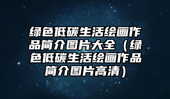 綠色低碳生活繪畫作品簡(jiǎn)介圖片大全（綠色低碳生活繪畫作品簡(jiǎn)介圖片高清）