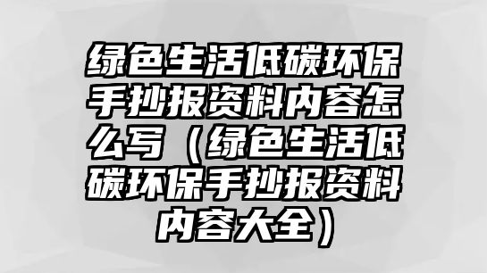 綠色生活低碳環(huán)保手抄報資料內(nèi)容怎么寫（綠色生活低碳環(huán)保手抄報資料內(nèi)容大全）