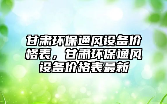 甘肅環(huán)保通風設備價格表，甘肅環(huán)保通風設備價格表最新