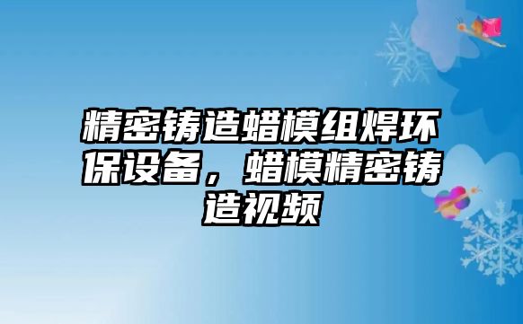 精密鑄造蠟?zāi)＝M焊環(huán)保設(shè)備，蠟?zāi)＞荑T造視頻