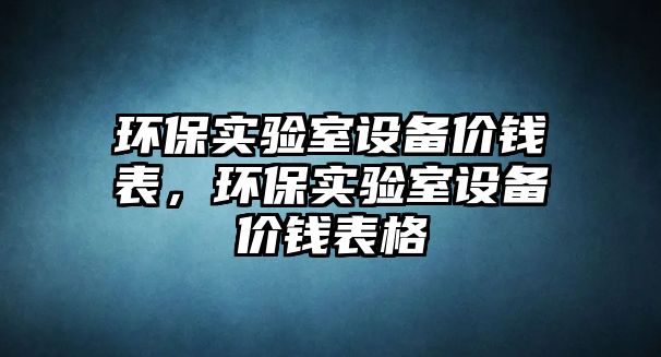 環(huán)保實(shí)驗(yàn)室設(shè)備價(jià)錢表，環(huán)保實(shí)驗(yàn)室設(shè)備價(jià)錢表格