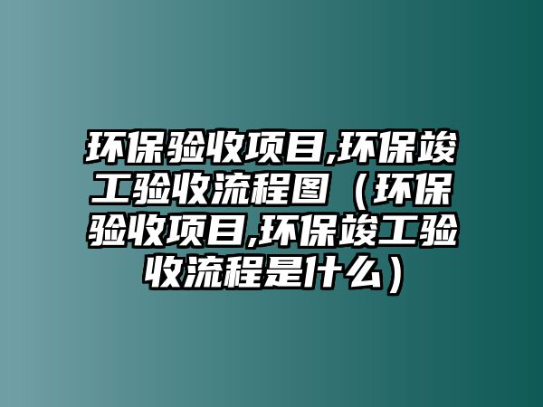 環(huán)保驗(yàn)收項(xiàng)目,環(huán)保竣工驗(yàn)收流程圖（環(huán)保驗(yàn)收項(xiàng)目,環(huán)?？⒐を?yàn)收流程是什么）