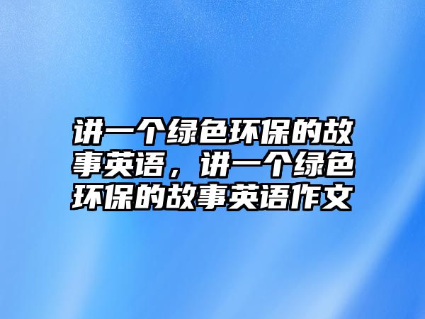 講一個綠色環(huán)保的故事英語，講一個綠色環(huán)保的故事英語作文