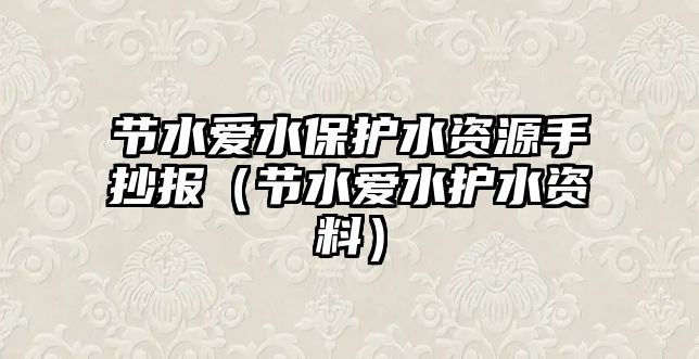 節(jié)水愛水保護水資源手抄報（節(jié)水愛水護水資料）