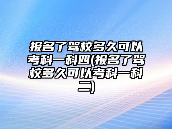 報(bào)名了駕校多久可以考科一科四(報(bào)名了駕校多久可以考科一科二)