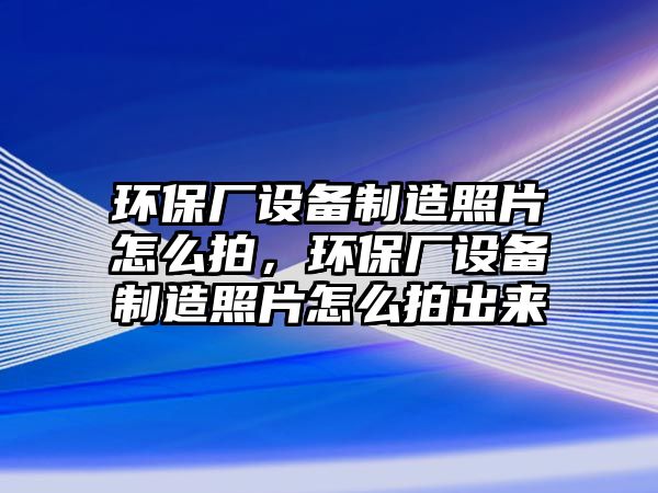 環(huán)保廠設備制造照片怎么拍，環(huán)保廠設備制造照片怎么拍出來