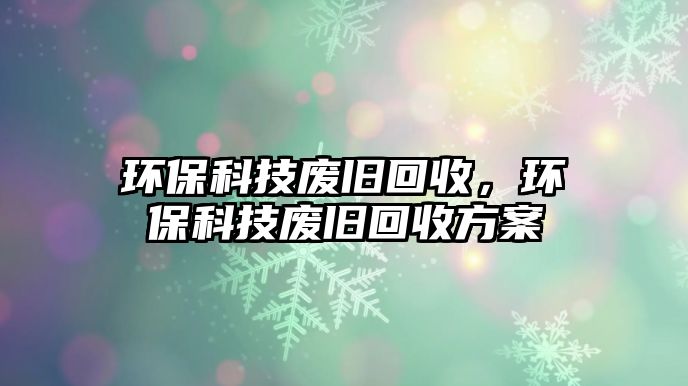 環(huán)保科技廢舊回收，環(huán)?？萍紡U舊回收方案