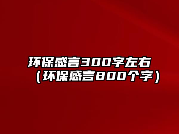 環(huán)保感言300字左右（環(huán)保感言800個字）