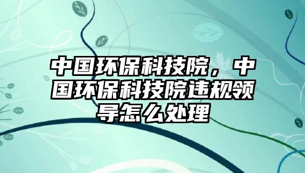 中國環(huán)?？萍荚?，中國環(huán)?？萍荚哼`規(guī)領(lǐng)導(dǎo)怎么處理