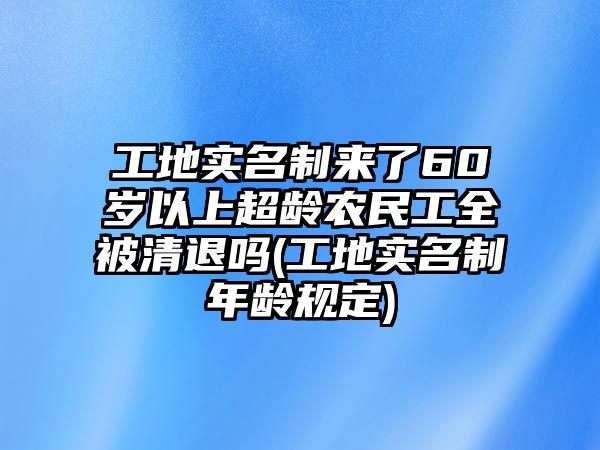 工地實(shí)名制來(lái)了60歲以上超齡農(nóng)民工全被清退嗎(工地實(shí)名制年齡規(guī)定)