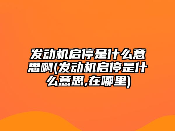 發(fā)動機啟停是什么意思啊(發(fā)動機啟停是什么意思,在哪里)