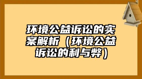 環(huán)境公益訴訟的實(shí)案解析（環(huán)境公益訴訟的利與弊）