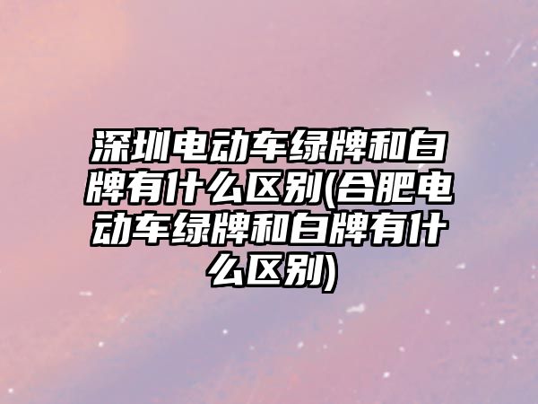 深圳電動車綠牌和白牌有什么區(qū)別(合肥電動車綠牌和白牌有什么區(qū)別)