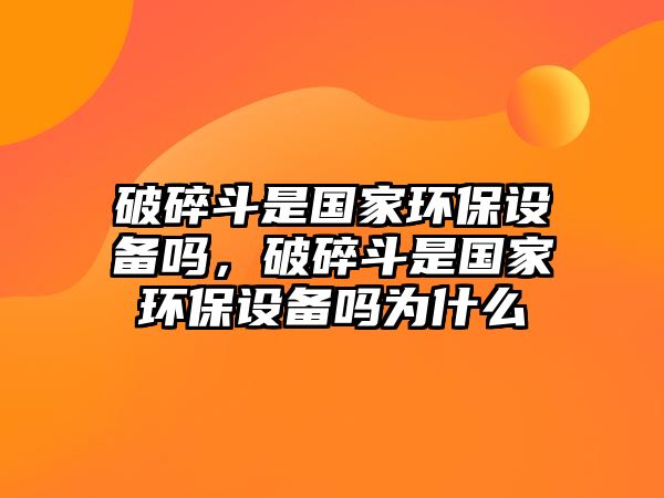 破碎斗是國家環(huán)保設(shè)備嗎，破碎斗是國家環(huán)保設(shè)備嗎為什么