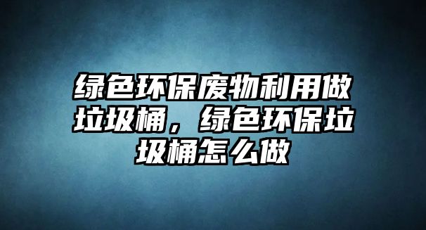 綠色環(huán)保廢物利用做垃圾桶，綠色環(huán)保垃圾桶怎么做