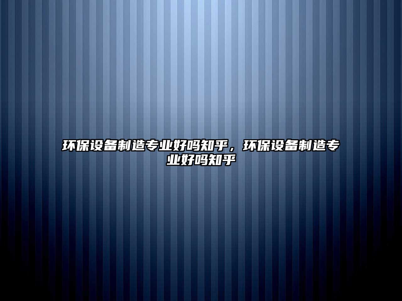 環(huán)保設備制造專業(yè)好嗎知乎，環(huán)保設備制造專業(yè)好嗎知乎