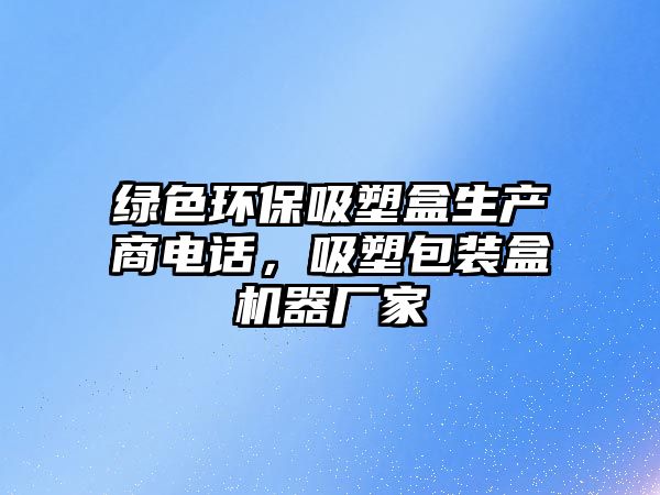 綠色環(huán)保吸塑盒生產商電話，吸塑包裝盒機器廠家