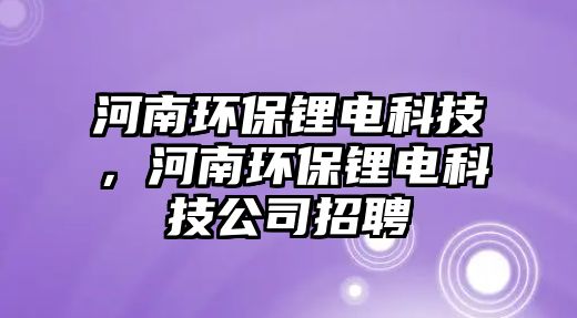 河南環(huán)保鋰電科技，河南環(huán)保鋰電科技公司招聘