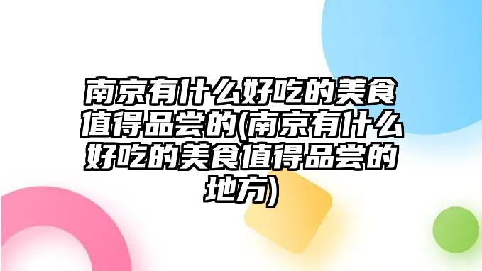 南京有什么好吃的美食值得品嘗的(南京有什么好吃的美食值得品嘗的地方)