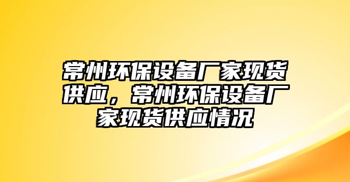 常州環(huán)保設備廠家現(xiàn)貨供應，常州環(huán)保設備廠家現(xiàn)貨供應情況