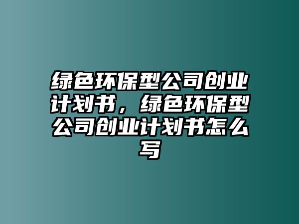 綠色環(huán)保型公司創(chuàng)業(yè)計劃書，綠色環(huán)保型公司創(chuàng)業(yè)計劃書怎么寫