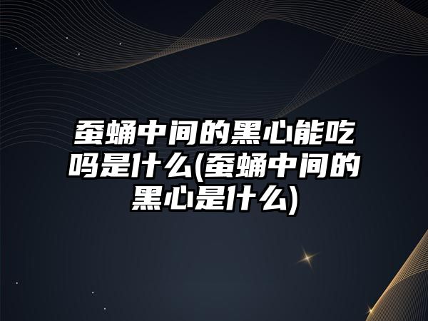 蠶蛹中間的黑心能吃嗎是什么(蠶蛹中間的黑心是什么)