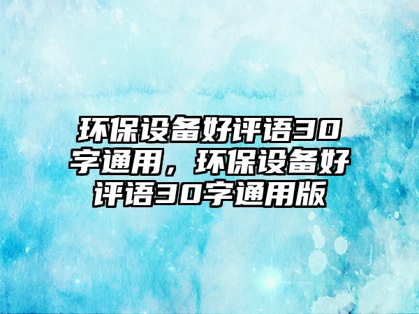 環(huán)保設(shè)備好評語30字通用，環(huán)保設(shè)備好評語30字通用版