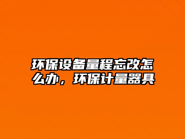 環(huán)保設(shè)備量程忘改怎么辦，環(huán)保計量器具