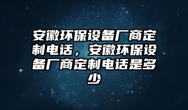 安徽環(huán)保設(shè)備廠商定制電話，安徽環(huán)保設(shè)備廠商定制電話是多少