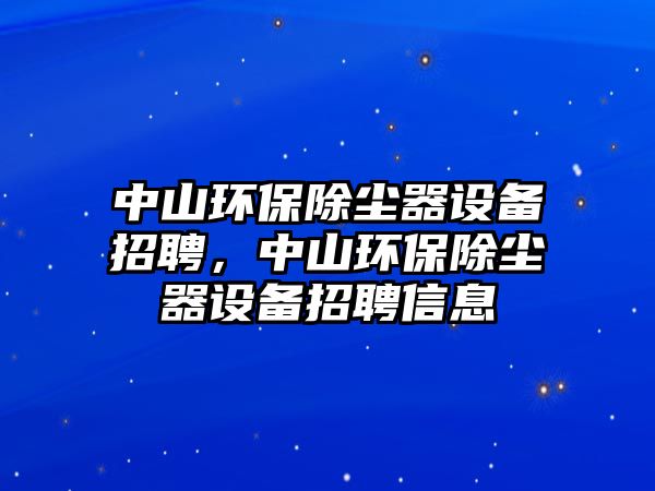 中山環(huán)保除塵器設備招聘，中山環(huán)保除塵器設備招聘信息