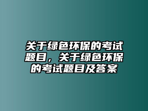 關(guān)于綠色環(huán)保的考試題目，關(guān)于綠色環(huán)保的考試題目及答案