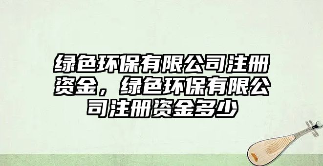 綠色環(huán)保有限公司注冊(cè)資金，綠色環(huán)保有限公司注冊(cè)資金多少