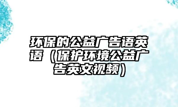 環(huán)保的公益廣告語英語（保護(hù)環(huán)境公益廣告英文視頻）