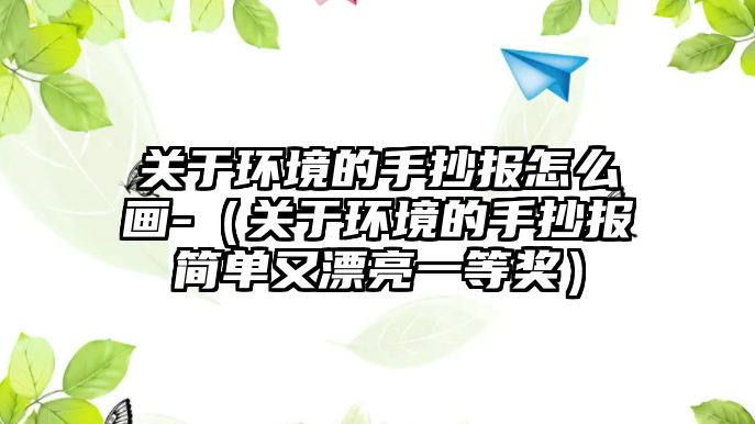 關于環(huán)境的手抄報怎么畫-（關于環(huán)境的手抄報簡單又漂亮一等獎）