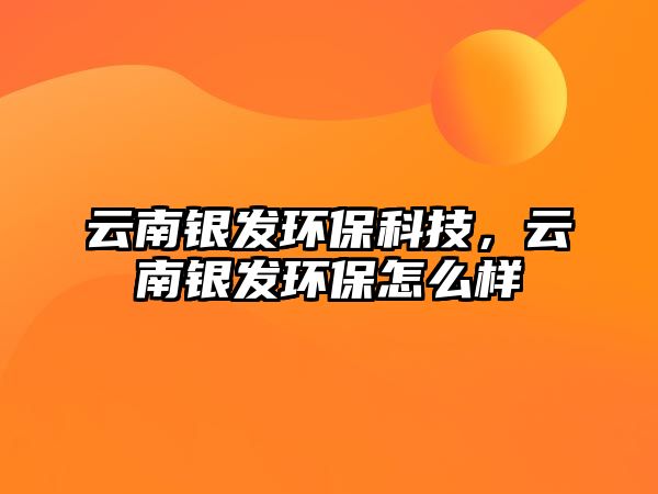 云南銀發(fā)環(huán)?？萍迹颇香y發(fā)環(huán)保怎么樣