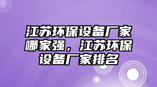 江蘇環(huán)保設備廠家哪家強，江蘇環(huán)保設備廠家排名